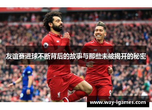 友谊赛进球不断背后的故事与那些未被揭开的秘密