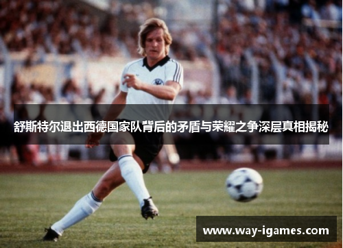 舒斯特尔退出西德国家队背后的矛盾与荣耀之争深层真相揭秘