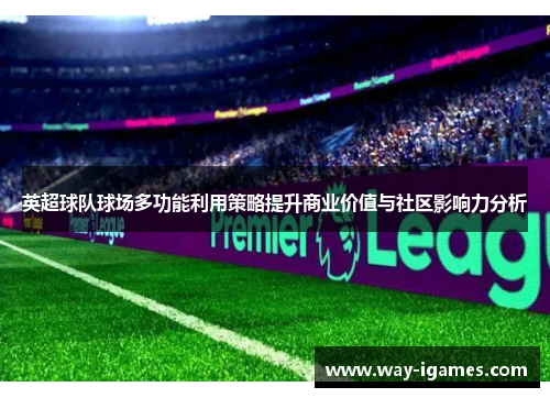 英超球队球场多功能利用策略提升商业价值与社区影响力分析 英超球队球场多功能利用策略提升商业价值与社区影响力分析