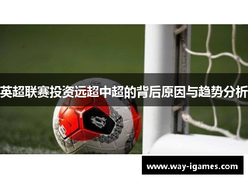 英超联赛投资远超中超的背后原因与趋势分析 英超联赛投资远超中超的背后原因与趋势分析