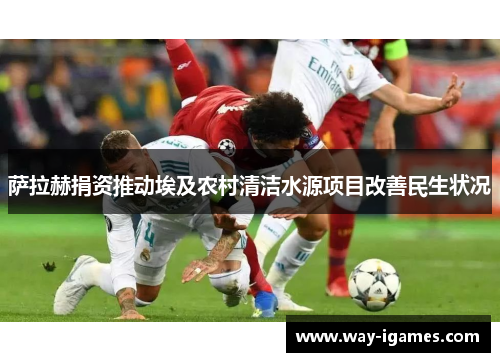 萨拉赫捐资推动埃及农村清洁水源项目改善民生状况 萨拉赫捐资推动埃及农村清洁水源项目改善民生状况