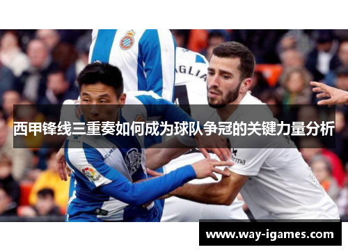 西甲锋线三重奏如何成为球队争冠的关键力量分析