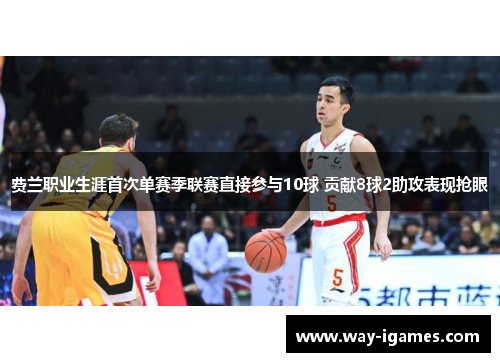 费兰职业生涯首次单赛季联赛直接参与10球 贡献8球2助攻表现抢眼 费兰职业生涯首次单赛季联赛直接参与10球 贡献8球2助攻表现抢眼