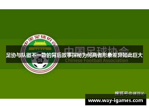 足协与队徽不一致的背后故事探秘为何两者形象差异如此巨大 足协与队徽不一致的背后故事探秘为何两者形象差异如此巨大
