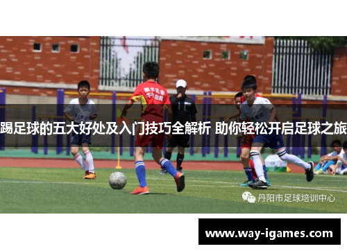 踢足球的五大好处及入门技巧全解析 助你轻松开启足球之旅