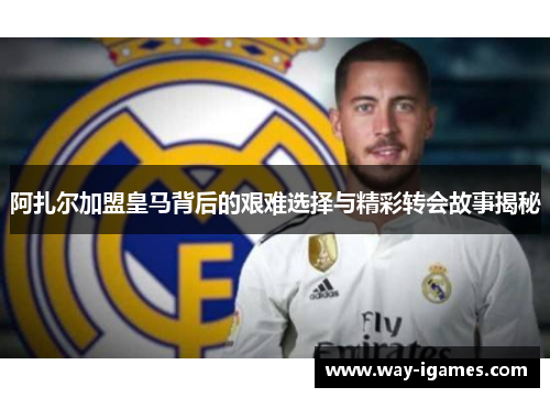 阿扎尔加盟皇马背后的艰难选择与精彩转会故事揭秘 阿扎尔加盟皇马背后的艰难选择与精彩转会故事揭秘