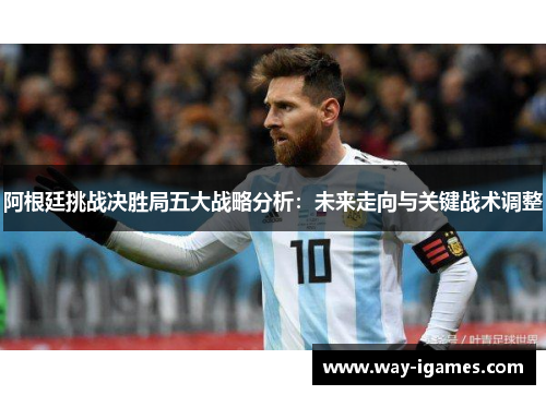 阿根廷挑战决胜局五大战略分析：未来走向与关键战术调整