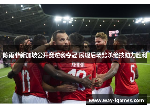 陈雨菲新加坡公开赛逆袭夺冠 展现后场劈杀绝技助力胜利