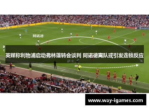 英媒称利物浦启动弗林蓬转会谈判 阿诺德离队或引发连锁反应