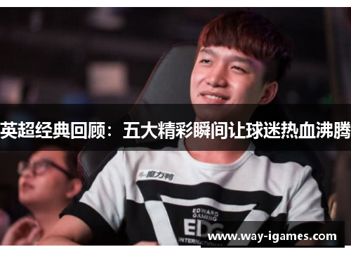 英超经典回顾:五大精彩瞬间让球迷热血沸腾 英超经典回顾:五大精彩瞬间让球迷热血沸腾
