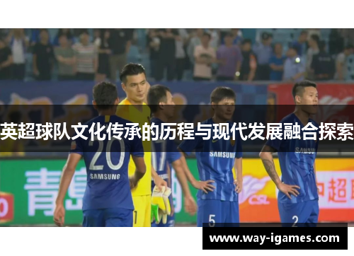 英超球队文化传承的历程与现代发展融合探索 英超球队文化传承的历程与现代发展融合探索