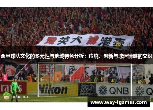 西甲球队文化的多元性与地域特色分析:传统、创新与球迷情感的交织 西甲球队文化的多元性与地域特色分析:传统、创新与球迷情感的交织