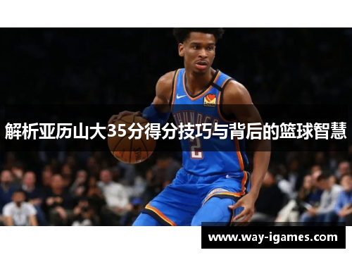 解析亚历山大35分得分技巧与背后的篮球智慧