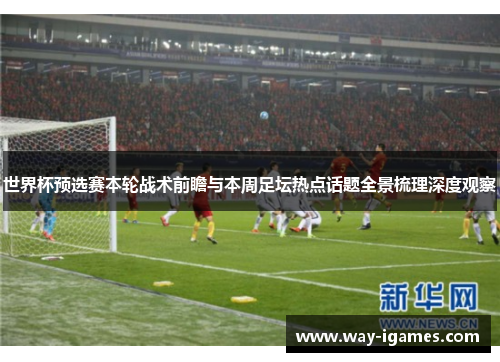 世界杯预选赛本轮战术前瞻与本周足坛热点话题全景梳理深度观察 世界杯预选赛本轮战术前瞻与本周足坛热点话题全景梳理深度观察