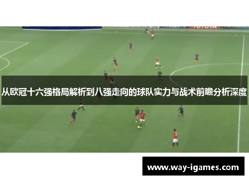 从欧冠十六强格局解析到八强走向的球队实力与战术前瞻分析深度