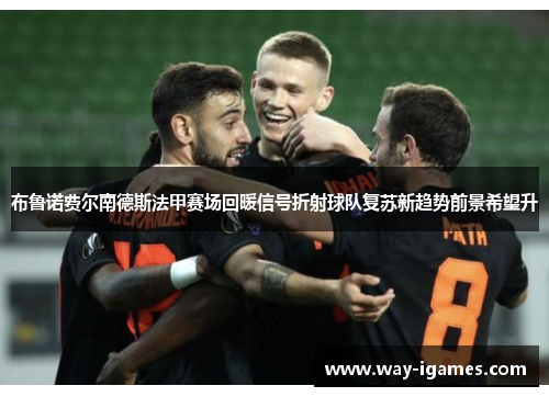 布鲁诺费尔南德斯法甲赛场回暖信号折射球队复苏新趋势前景希望升