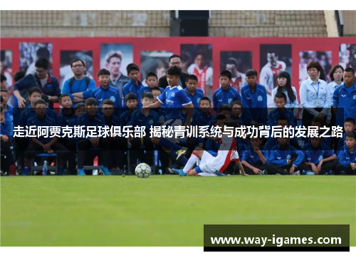 走近阿贾克斯足球俱乐部 揭秘青训系统与成功背后的发展之路 走近阿贾克斯足球俱乐部 揭秘青训系统与成功背后的发展之路