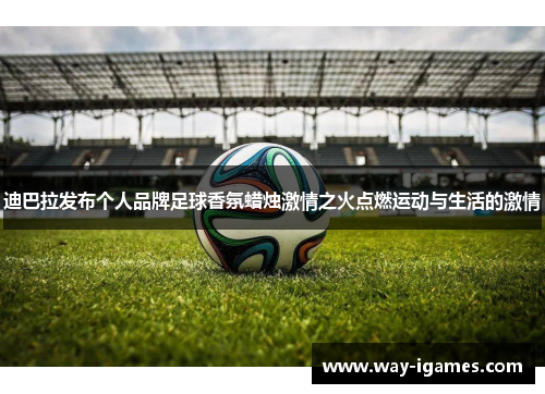 迪巴拉发布个人品牌足球香氛蜡烛激情之火点燃运动与生活的激情 迪巴拉发布个人品牌足球香氛蜡烛激情之火点燃运动与生活的激情