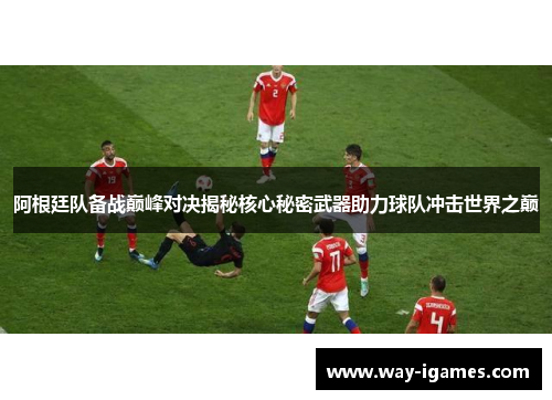 阿根廷队备战巅峰对决揭秘核心秘密武器助力球队冲击世界之巅 阿根廷队备战巅峰对决揭秘核心秘密武器助力球队冲击世界之巅