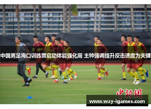 中国男足海口训练营启动体能强化周 主帅强调提升反击速度为关键