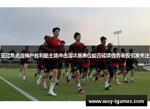 亚冠焦点战神户胜利船主场冲击淘汰赛席位能否延续强势表现引发关注 亚冠焦点战神户胜利船主场冲击淘汰赛席位能否延续强势表现引发关注