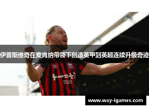 伊普斯维奇在麦肯纳带领下创造英甲到英超连续升级奇迹 伊普斯维奇在麦肯纳带领下创造英甲到英超连续升级奇迹
