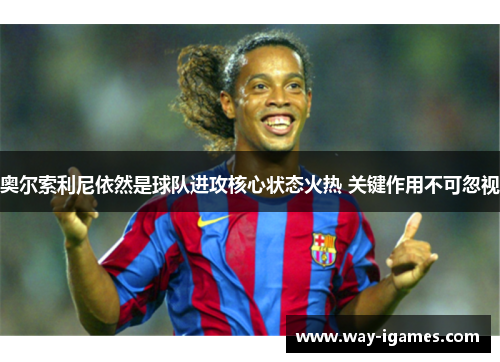 奥尔索利尼依然是球队进攻核心状态火热 关键作用不可忽视