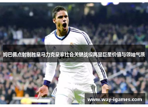 姆巴佩点射制胜皇马力克皇家社会关键战役再显巨星价值与领袖气质 姆巴佩点射制胜皇马力克皇家社会关键战役再显巨星价值与领袖气质