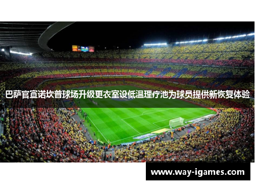巴萨官宣诺坎普球场升级更衣室设低温理疗池为球员提供新恢复体验 巴萨官宣诺坎普球场升级更衣室设低温理疗池为球员提供新恢复体验