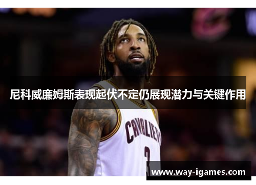 尼科威廉姆斯表现起伏不定仍展现潜力与关键作用