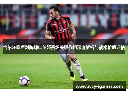 恰尔汗奥卢对阵拜仁英超赛场关键作用深度解析与战术价值评估 恰尔汗奥卢对阵拜仁英超赛场关键作用深度解析与战术价值评估