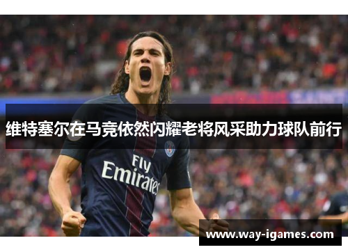 维特塞尔在马竞依然闪耀老将风采助力球队前行 维特塞尔在马竞依然闪耀老将风采助力球队前行