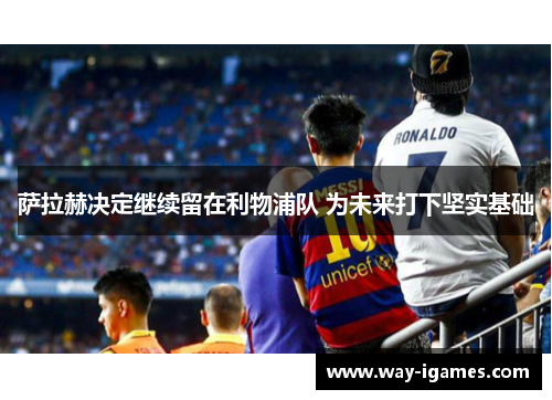 萨拉赫决定继续留在利物浦队 为未来打下坚实基础