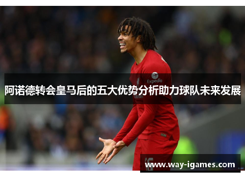 阿诺德转会皇马后的五大优势分析助力球队未来发展 阿诺德转会皇马后的五大优势分析助力球队未来发展
