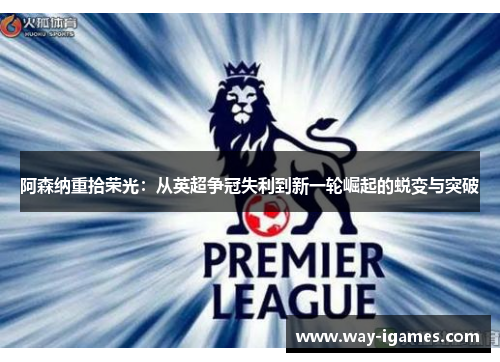 阿森纳重拾荣光:从英超争冠失利到新一轮崛起的蜕变与突破 阿森纳重拾荣光:从英超争冠失利到新一轮崛起的蜕变与突破