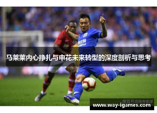 马莱莱内心挣扎与申花未来转型的深度剖析与思考