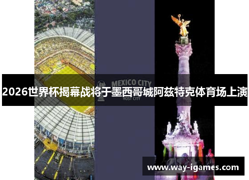 2026世界杯揭幕战将于墨西哥城阿兹特克体育场上演