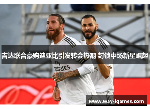 吉达联合豪购迪亚比引发转会热潮 封锁中场新星崛起