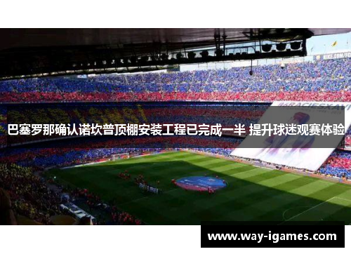 巴塞罗那确认诺坎普顶棚安装工程已完成一半 提升球迷观赛体验 巴塞罗那确认诺坎普顶棚安装工程已完成一半 提升球迷观赛体验